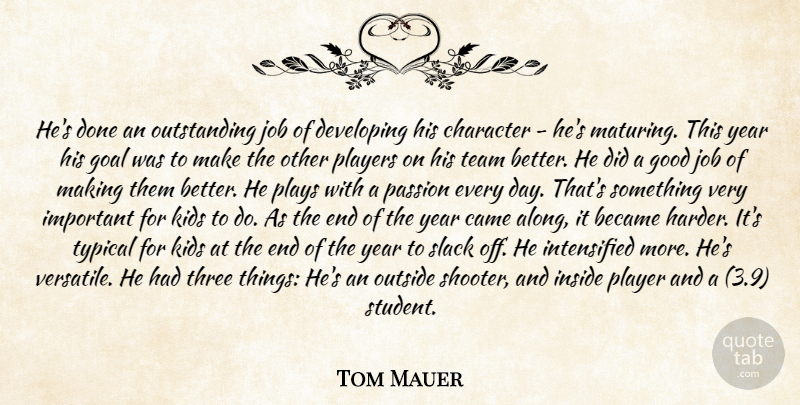 Tom Mauer Quote About Became, Came, Character, Developing, Goal: Hes Done An Outstanding Job...