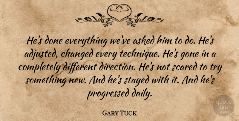 Gary Tuck Quote About Asked, Changed, Gone, Scared, Stayed: Hes Done Everything Weve Asked...