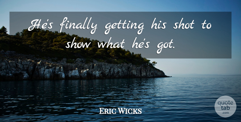 Eric Wicks Quote About Finally, Shot: Hes Finally Getting His Shot...