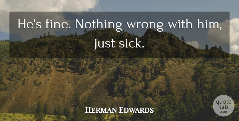 Herman Edwards Quote About Wrong: Hes Fine Nothing Wrong With...