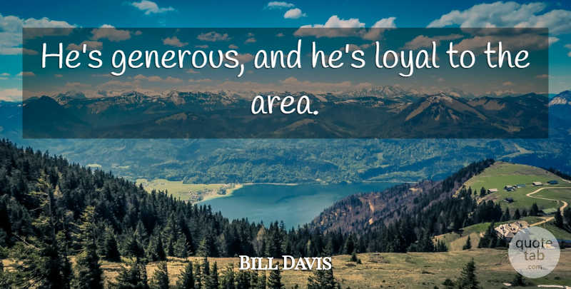 Bill Davis Quote About Loyal: Hes Generous And Hes Loyal...