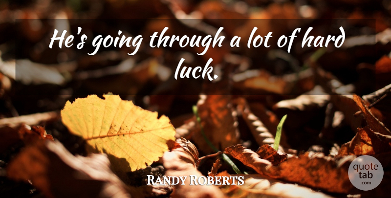 Randy Roberts Quote About Hard, Luck: Hes Going Through A Lot...