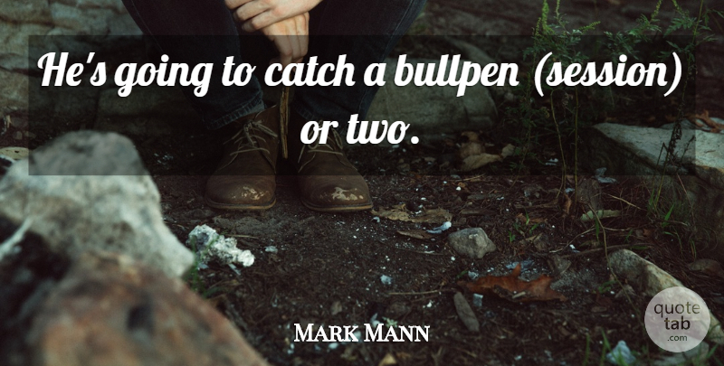 Mark Mann Quote About Bullpen, Catch: Hes Going To Catch A...