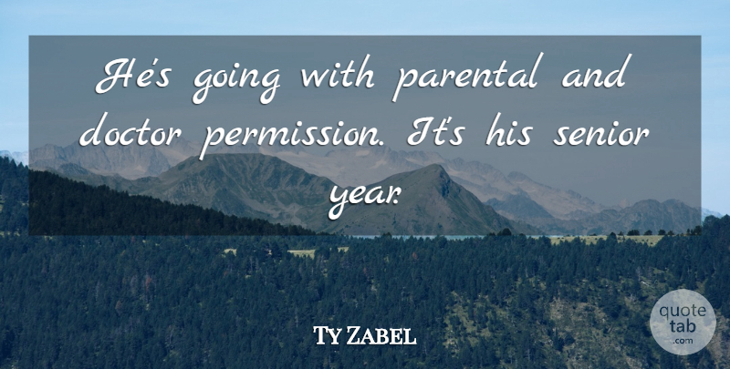 Ty Zabel Quote About Doctor, Parental, Senior: Hes Going With Parental And...