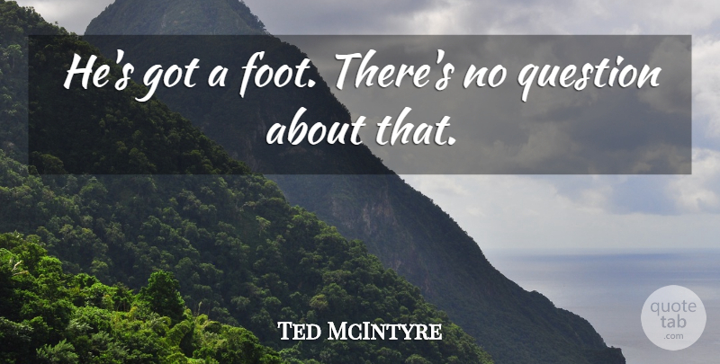 Ted McIntyre Quote About Question: Hes Got A Foot Theres...