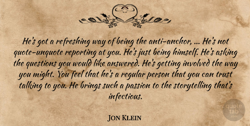 Jon Klein Quote About Asking, Brings, Involved, Passion, Questions: Hes Got A Refreshing Way...