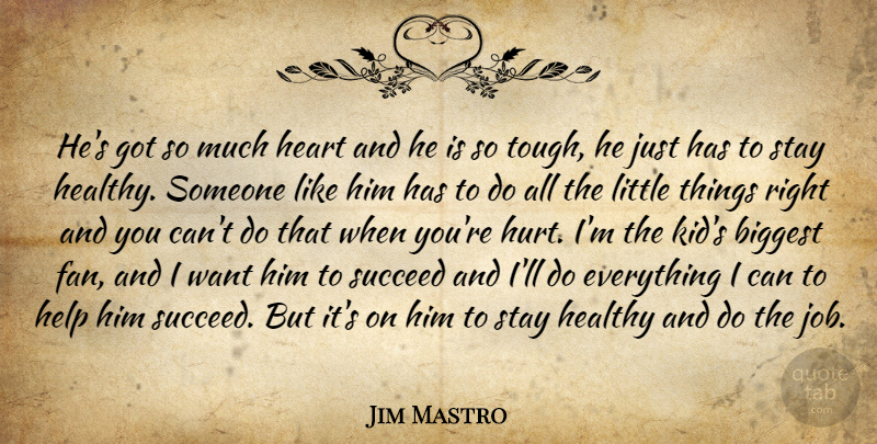 Jim Mastro Quote About Biggest, Healthy, Heart, Help, Stay: Hes Got So Much Heart...