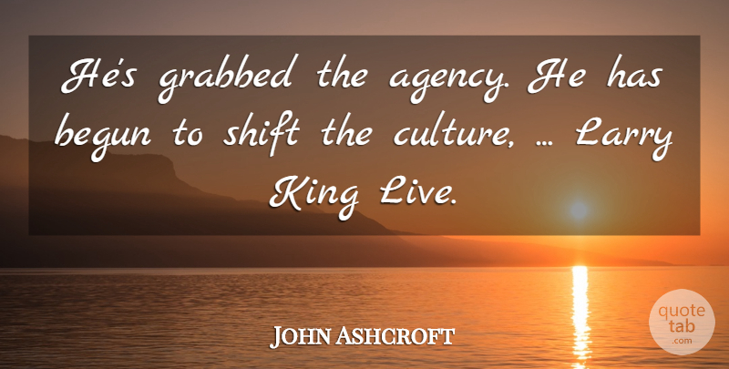 John Ashcroft Quote About Begun, Culture, Grabbed, King, Larry: Hes Grabbed The Agency He...
