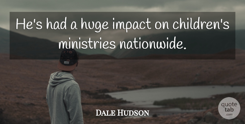 Dale Hudson Quote About Huge, Impact: Hes Had A Huge Impact...