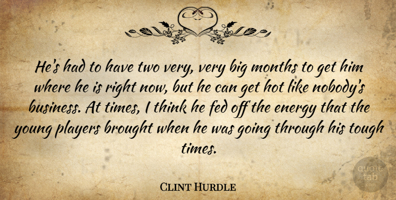 Clint Hurdle Quote About Brought, Energy, Fed, Hot, Months: Hes Had To Have Two...