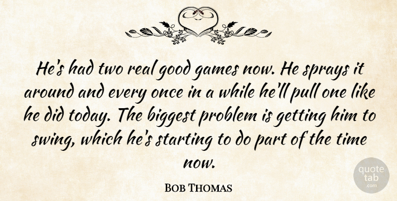 Bob Thomas Quote About Biggest, Games, Good, Problem, Pull: Hes Had Two Real Good...