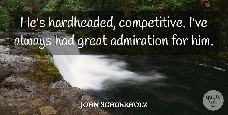 John Schuerholz Quote About Admiration, Great: Hes Hardheaded Competitive Ive Always...