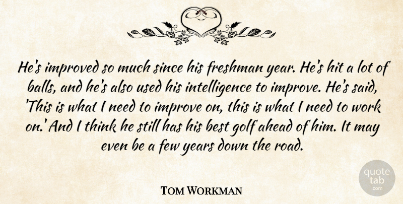 Tom Workman Quote About Ahead, Best, Few, Freshman, Golf: Hes Improved So Much Since...