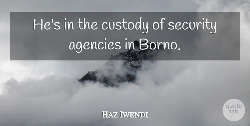 Haz Iwendi Quote About Agencies, Custody, Security: Hes In The Custody Of...