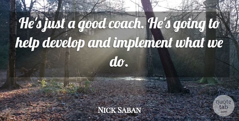 Nick Saban Quote About Develop, Good, Help, Implement: Hes Just A Good Coach...