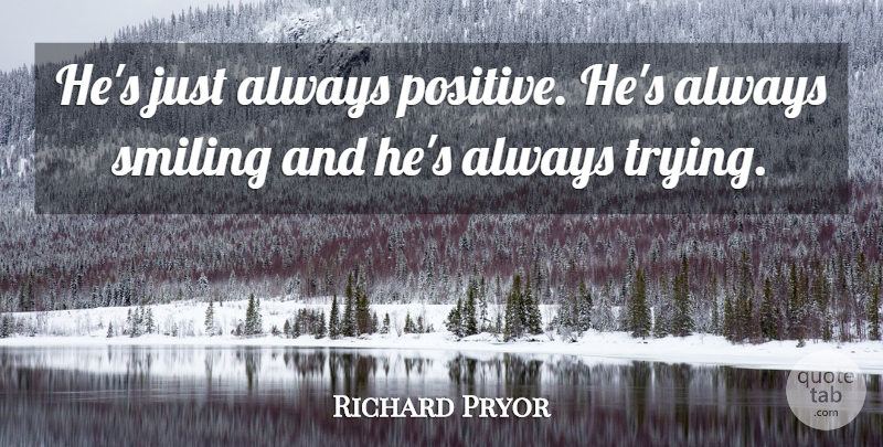 Richard Pryor Quote About Always Trying, Trying, Always Smile: Hes Just Always Positive Hes...