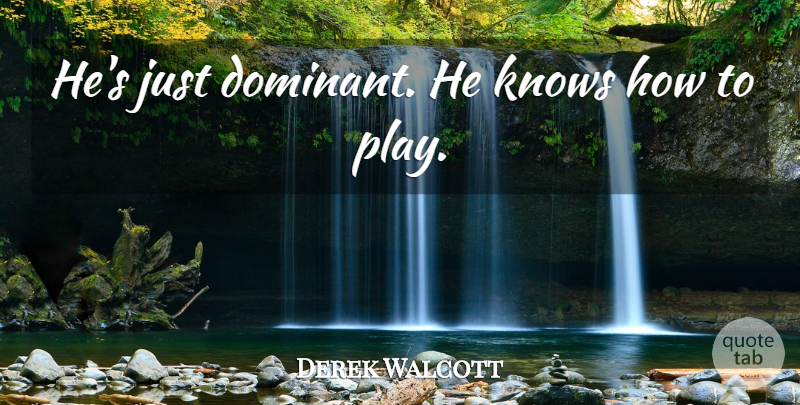 Derek Walcott Quote About Knows: Hes Just Dominant He Knows...