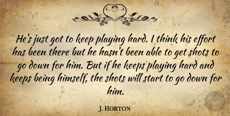 J. Horton Quote About Effort, Hard, Keeps, Playing, Shots: Hes Just Got To Keep...