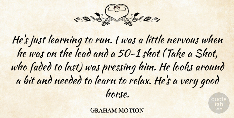 Graham Motion Quote About Bit, Faded, Good, Lead, Learn: Hes Just Learning To Run...