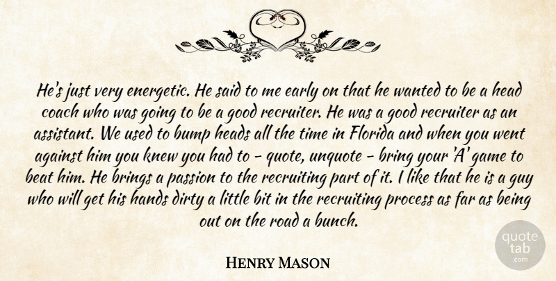 Henry Mason Quote About Against, Beat, Bit, Bring, Brings: Hes Just Very Energetic He...