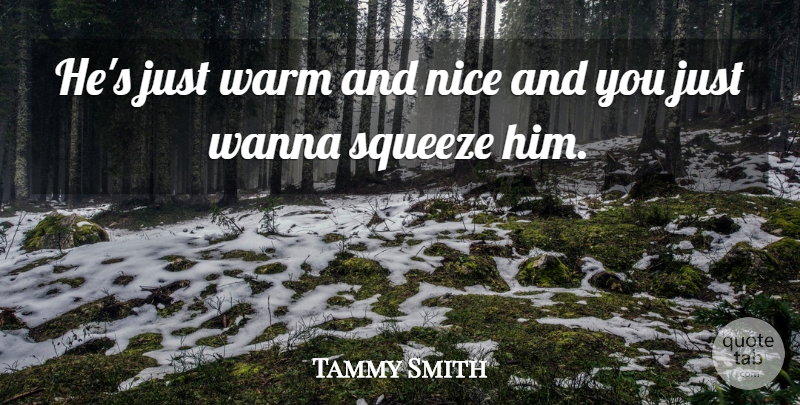 Tammy Smith Quote About Nice, Squeeze, Wanna, Warm: Hes Just Warm And Nice...