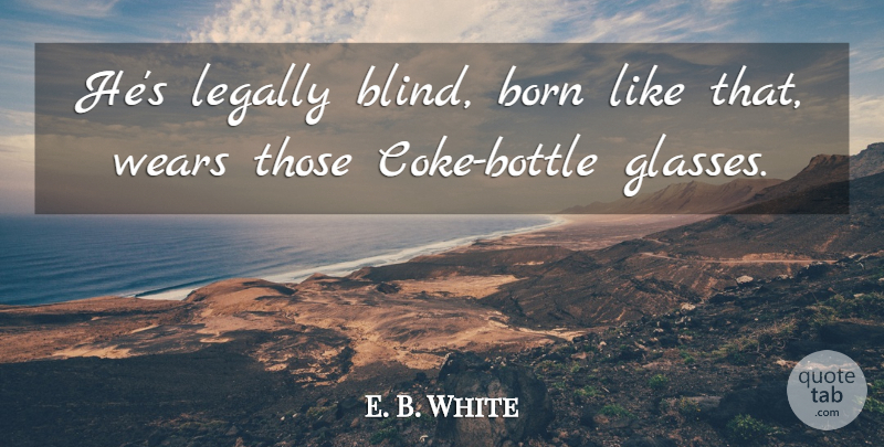E. B. White Quote About Born, Legally, Wears: Hes Legally Blind Born Like...
