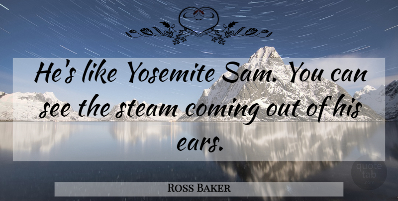 Ross Baker Quote About Coming, Steam, Yosemite: Hes Like Yosemite Sam You...