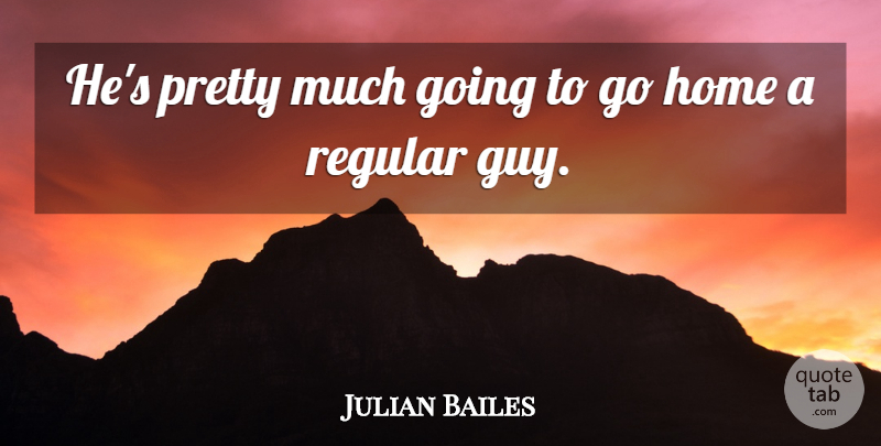 Julian Bailes Quote About Home, Regular: Hes Pretty Much Going To...