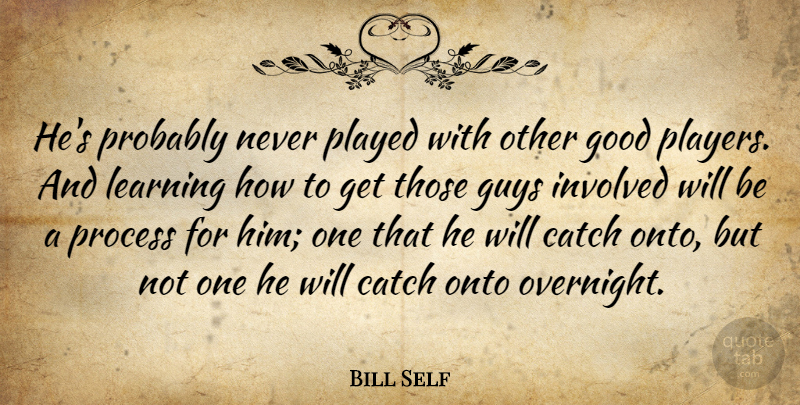 Bill Self Quote About Catch, Good, Guys, Involved, Learning: Hes Probably Never Played With...