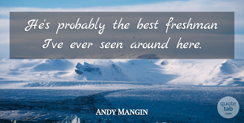 Andy Mangin Quote About Best, Freshman, Seen: Hes Probably The Best Freshman...