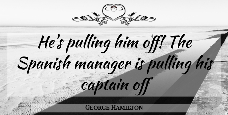 George Hamilton Quote About Football, Captains, Managers: Hes Pulling Him Off The...