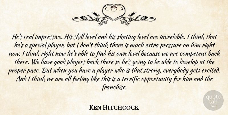 Ken Hitchcock Quote About Competent, Develop, Everybody, Extra, Feeling: Hes Real Impressive His Skill...