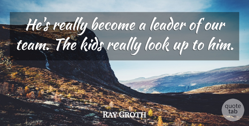 Ray Groth Quote About Kids, Leader: Hes Really Become A Leader...