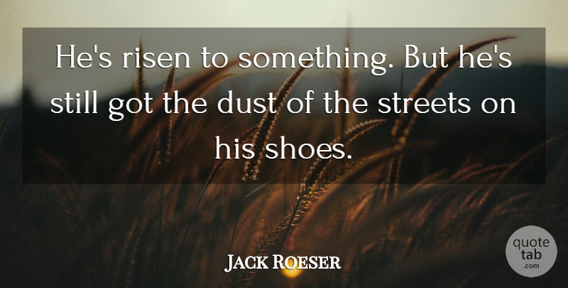 Jack Roeser Quote About Dust, Risen, Streets: Hes Risen To Something But...
