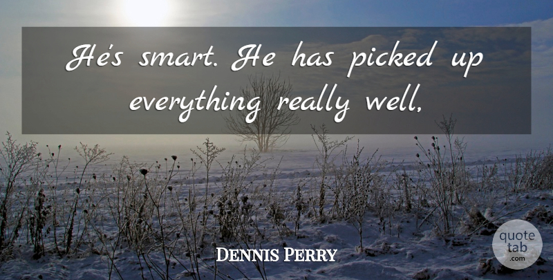 Dennis Perry Quote About Picked: Hes Smart He Has Picked...