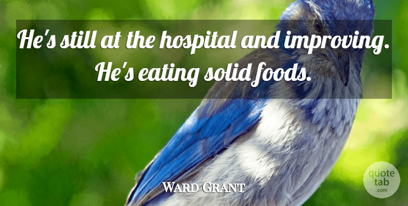 Ward Grant Quote About Eating, Hospital, Solid: Hes Still At The Hospital...