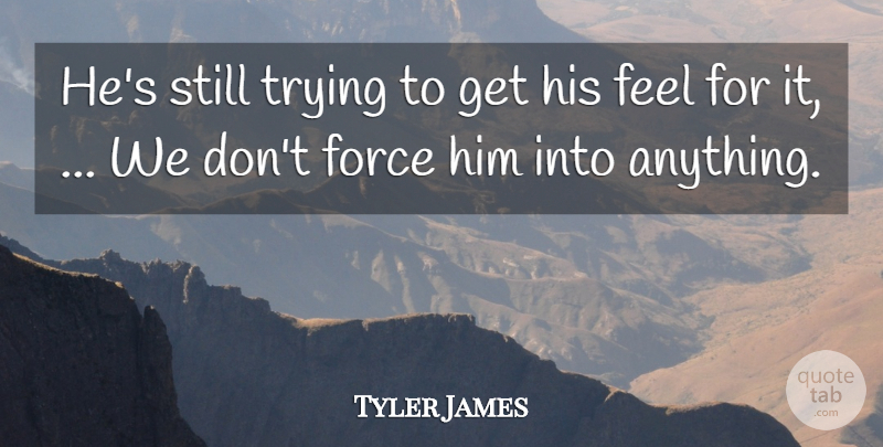 Tyler James Quote About Force, Trying: Hes Still Trying To Get...