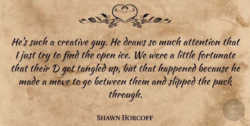 Shawn Horcoff Quote About Attention, Creative, Draws, Fortunate, Happened: Hes Such A Creative Guy...