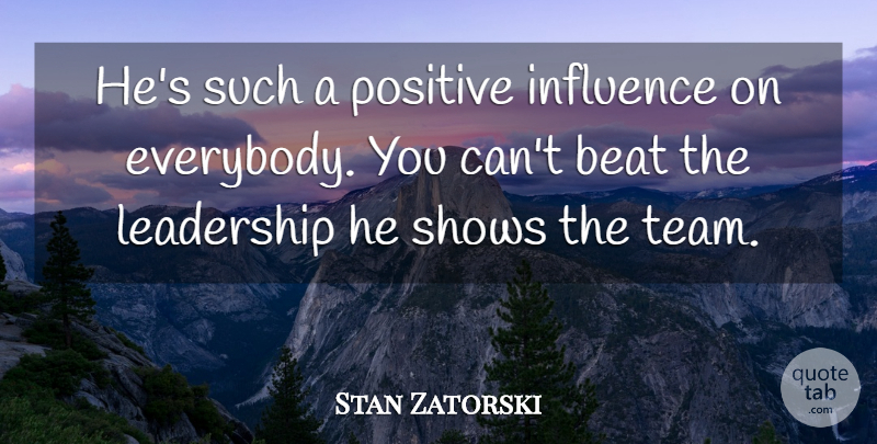 Stan Zatorski Quote About Beat, Influence, Leadership, Positive, Shows: Hes Such A Positive Influence...
