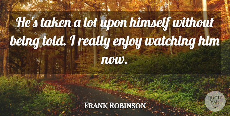Frank Robinson Quote About Enjoy, Himself, Taken, Watching: Hes Taken A Lot Upon...