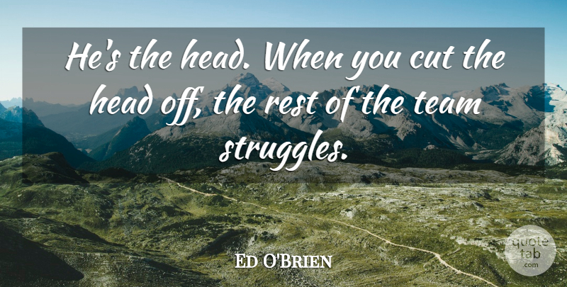 Ed O'Brien Quote About Cut, Head, Rest, Team: Hes The Head When You...