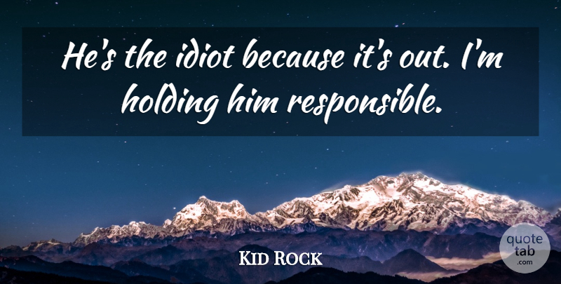 Kid Rock Quote About Holding, Idiot: Hes The Idiot Because Its...