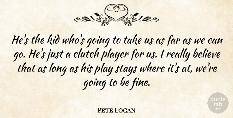Pete Logan Quote About Believe, Clutch, Far, Kid, Player: Hes The Kid Whos Going...