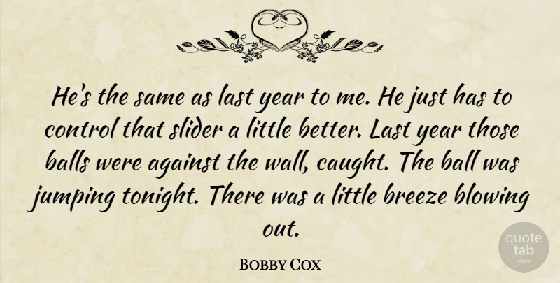 Bobby Cox Quote About Against, Balls, Blowing, Breeze, Control: Hes The Same As Last...