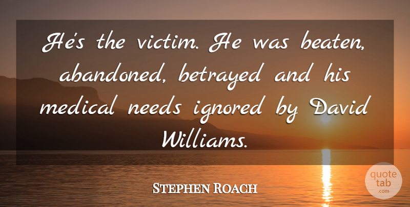 Stephen Roach Quote About Betrayed, David, Ignored, Medical, Needs: Hes The Victim He Was...