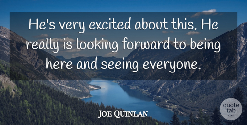 Joe Quinlan Quote About Excited, Forward, Looking, Seeing: Hes Very Excited About This...