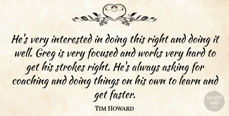 Tim Howard Quote About Asking, Coaching, Focused, Hard, Interested: Hes Very Interested In Doing...
