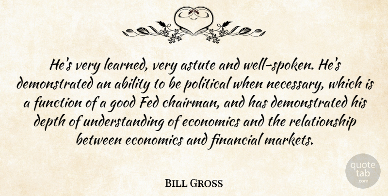 Bill Gross Quote About Ability, Astute, Depth, Economics, Fed: Hes Very Learned Very Astute...