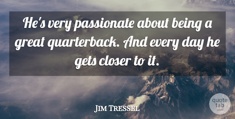 Jim Tressel Quote About Closer, Gets, Great, Passionate: Hes Very Passionate About Being...
