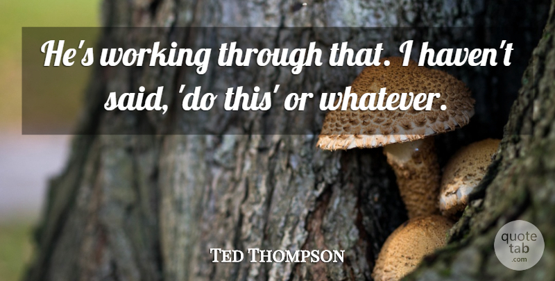 Ted Thompson Quote About undefined: Hes Working Through That I...